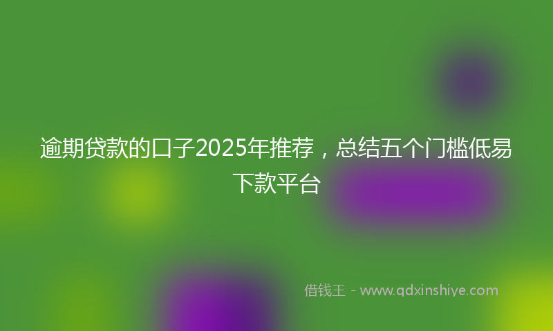 逾期贷款的口子2025年推荐，总结五个门槛低易下款平台