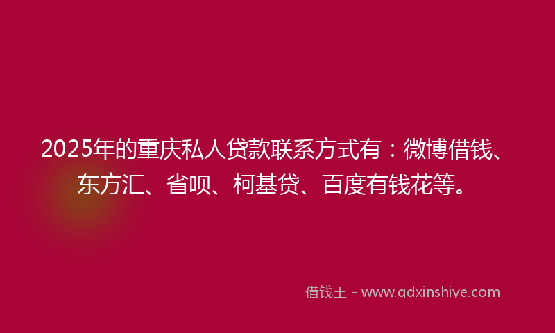 2025年的重庆私人贷款联系方式有：微博借钱、东方汇、省呗、柯基贷、百度有钱花等。