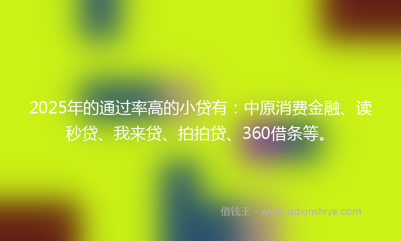 2025年的通过率高的小贷有：中原消费金融、读秒贷、我来贷、拍拍贷、360借条等。