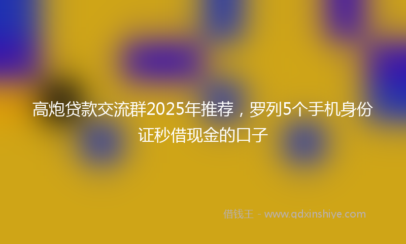 高炮贷款交流群2025年推荐，罗列5个手机身份证秒借现金的口子