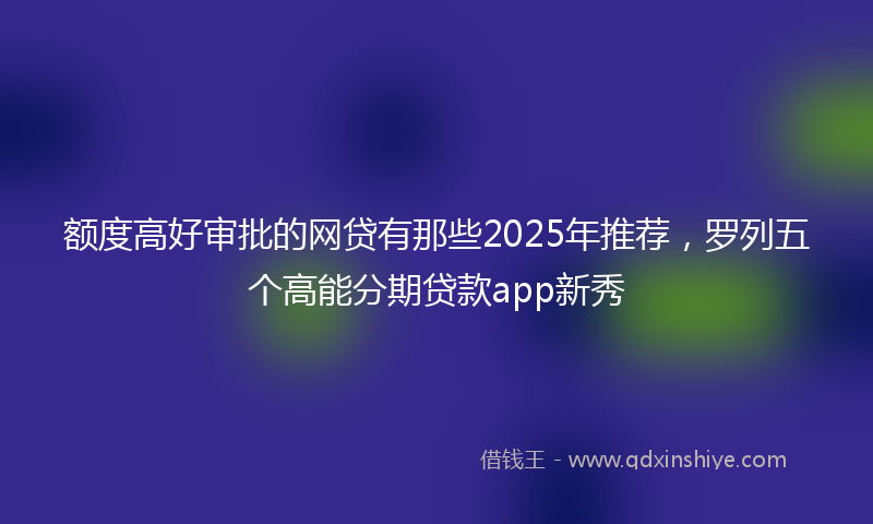 额度高好审批的网贷有那些2025年推荐，罗列五个高能分期贷款app新秀