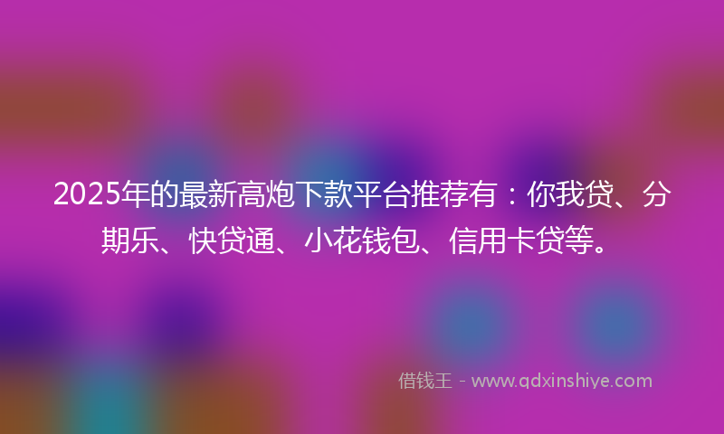 2025年的最新高炮下款平台推荐有：你我贷、分期乐、快贷通、小花钱包、信用卡贷等。