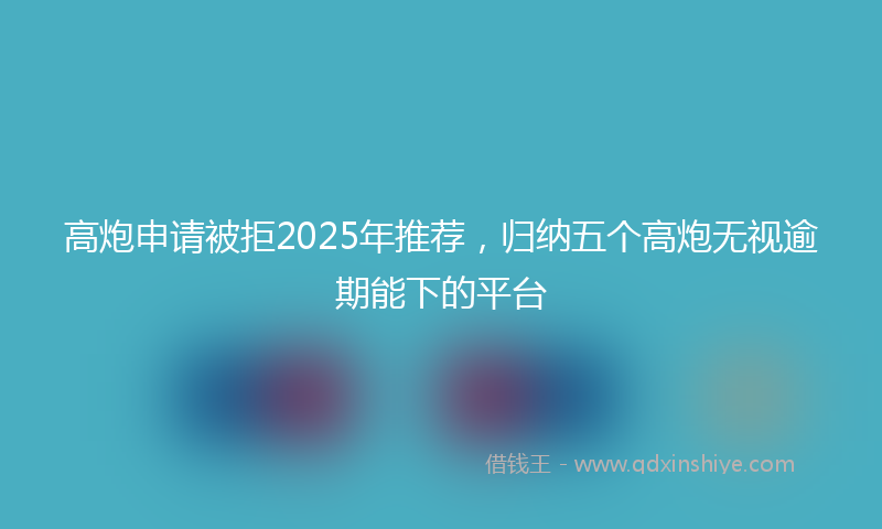 高炮申请被拒2025年推荐，归纳五个高炮无视逾期能下的平台