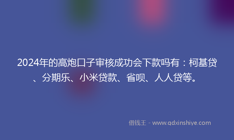 2024年的高炮口子审核成功会下款吗有：柯基贷、分期乐、小米贷款、省呗、人人贷等。