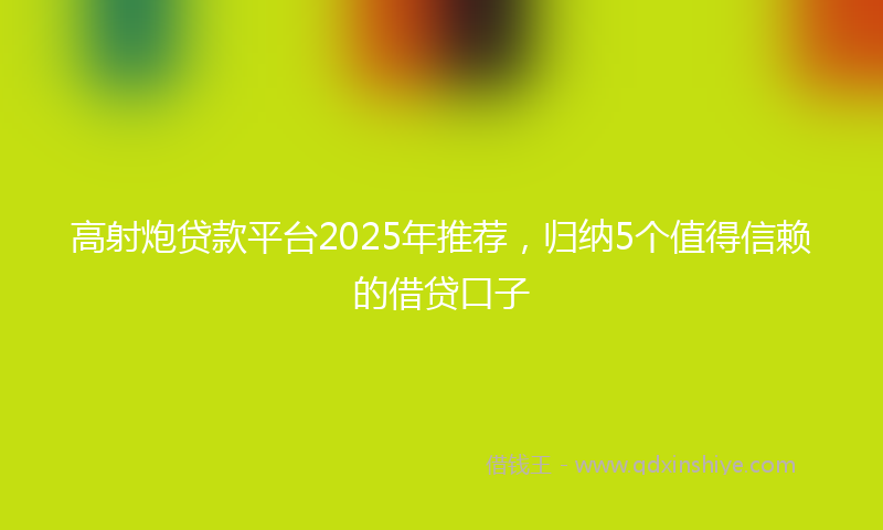 高射炮贷款平台2025年推荐，归纳5个值得信赖的借贷口子