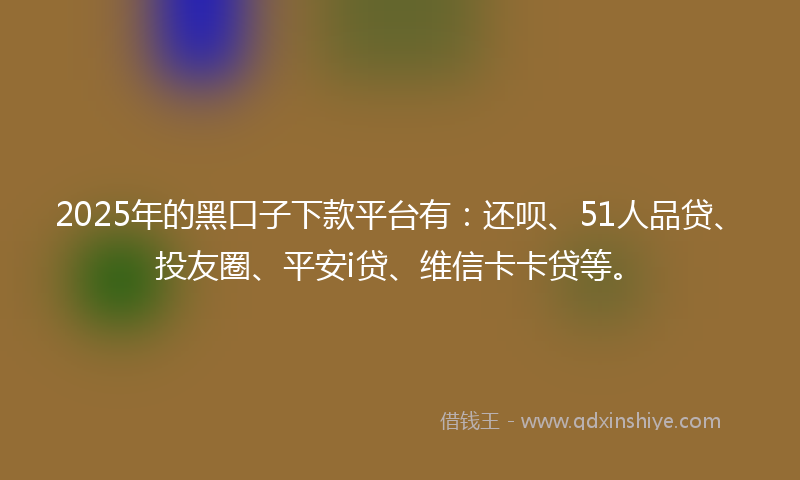 2025年的黑口子下款平台有：还呗、51人品贷、投友圈、平安i贷、维信卡卡贷等。