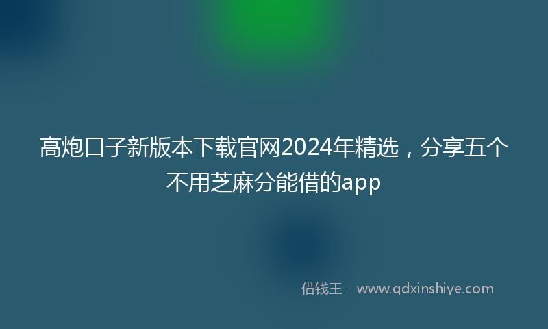 高炮口子新版本下载官网2024年精选，分享五个不用芝麻分能借的app