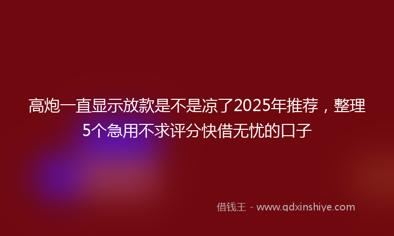 高炮一直显示放款是不是凉了2025年推荐，整理5个急用不求评分快借无忧的口子