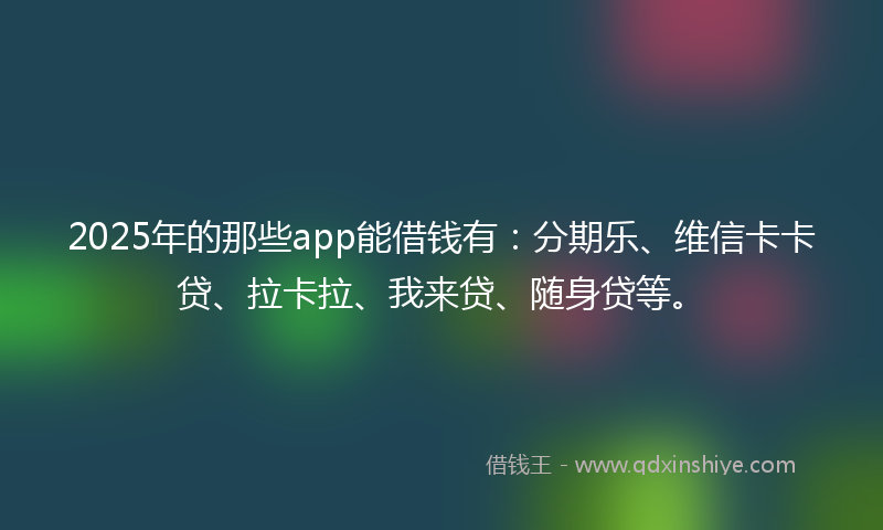 2025年的那些app能借钱有：分期乐、维信卡卡贷、拉卡拉、我来贷、随身贷等。