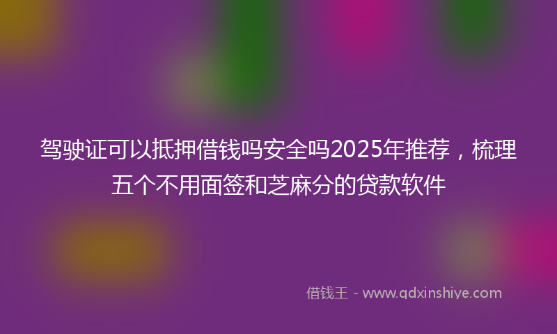驾驶证可以抵押借钱吗安全吗2025年推荐，梳理五个不用面签和芝麻分的贷款软件