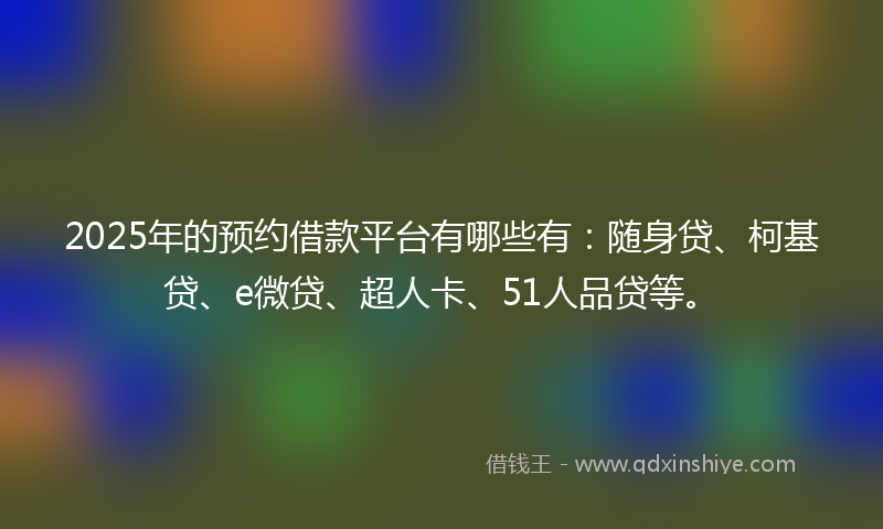 2025年的预约借款平台有哪些有：随身贷、柯基贷、e微贷、超人卡、51人品贷等。