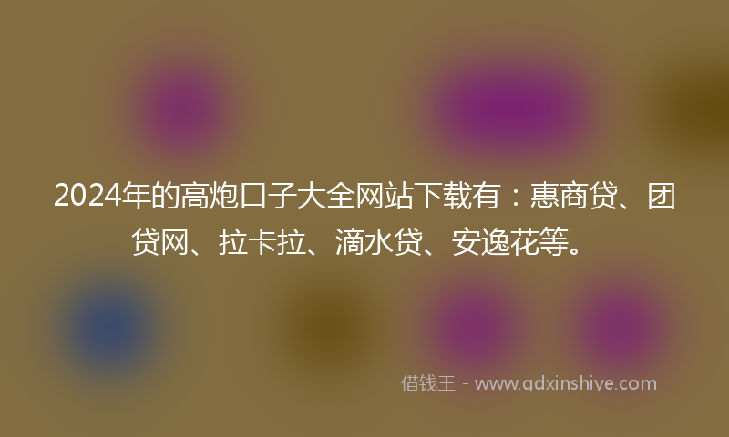 2024年的高炮口子大全网站下载有：惠商贷、团贷网、拉卡拉、滴水贷、安逸花等。