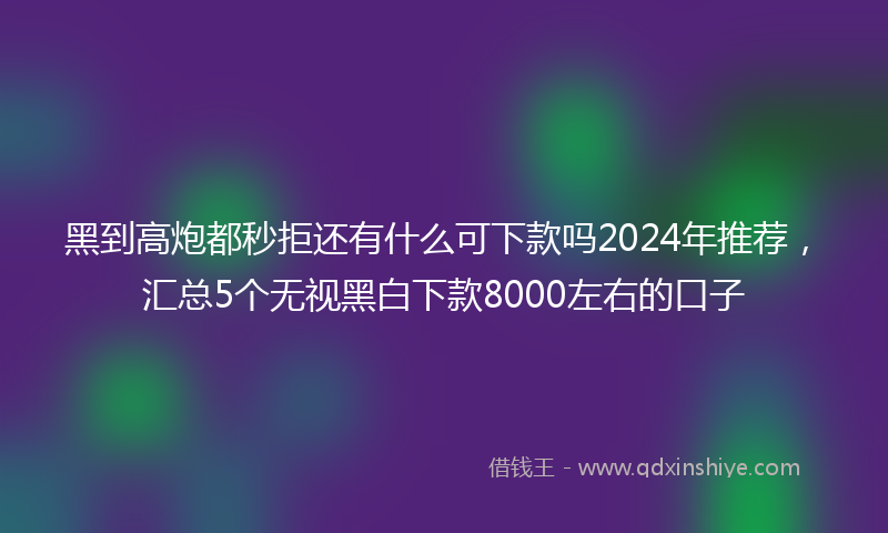 黑到高炮都秒拒还有什么可下款吗2024年推荐，汇总5个无视黑白下款8000左右的口子