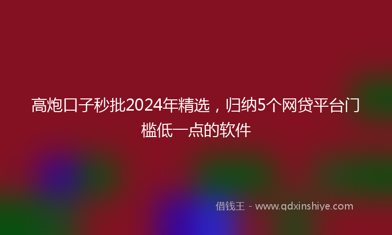 高炮口子秒批2024年精选，归纳5个网贷平台门槛低一点的软件