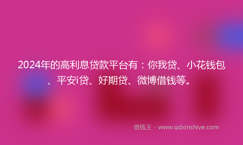 2024年的高利息贷款平台有：你我贷、小花钱包、平安i贷、好期贷、微博借钱等。