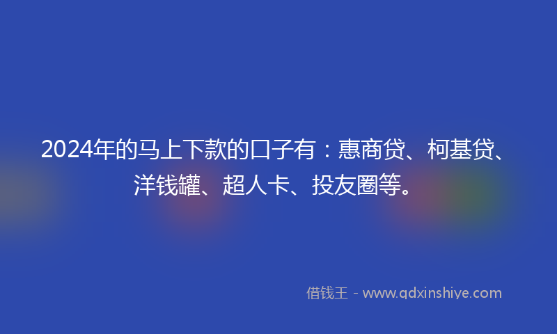 2024年的马上下款的口子有：惠商贷、柯基贷、洋钱罐、超人卡、投友圈等。