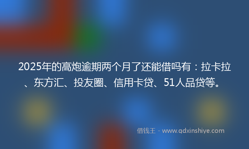 2025年的高炮逾期两个月了还能借吗有：拉卡拉、东方汇、投友圈、信用卡贷、51人品贷等。
