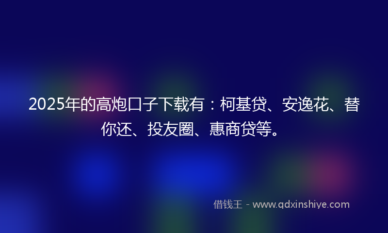 2025年的高炮口子下载有：柯基贷、安逸花、替你还、投友圈、惠商贷等。