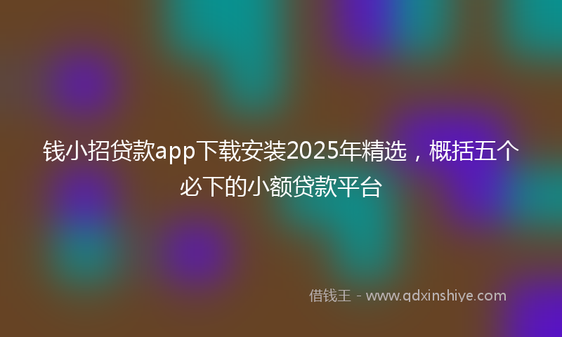 钱小招贷款app下载安装2025年精选，概括五个必下的小额贷款平台