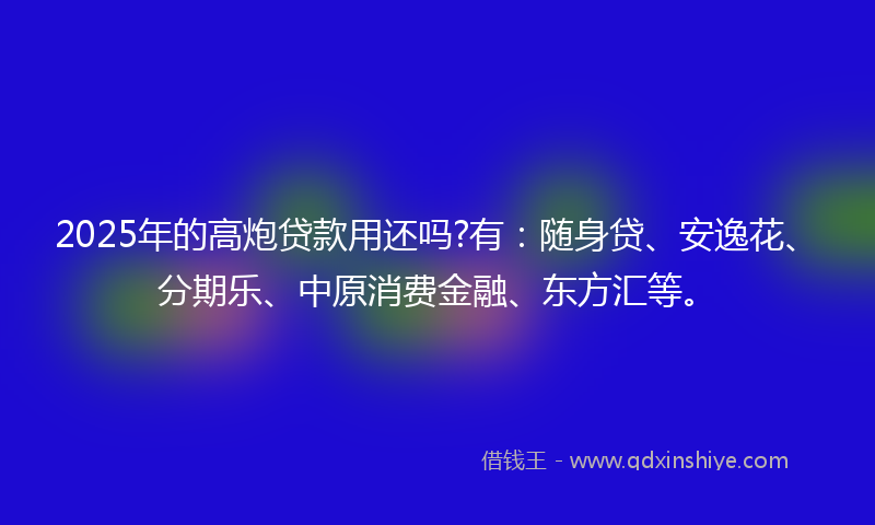 2025年的高炮贷款用还吗?有：随身贷、安逸花、分期乐、中原消费金融、东方汇等。
