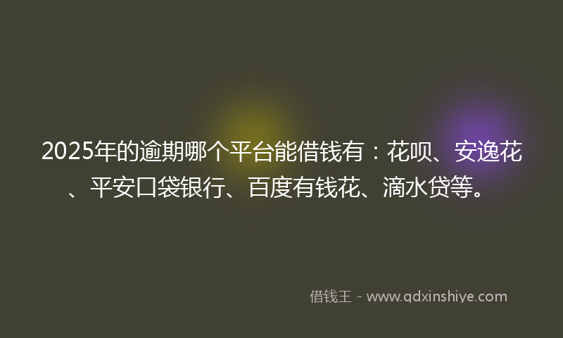 2025年的逾期哪个平台能借钱有：花呗、安逸花、平安口袋银行、百度有钱花、滴水贷等。