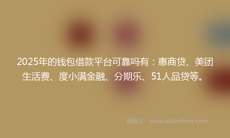 2025年的钱包借款平台可靠吗有：惠商贷、美团生活费、度小满金融、分期乐、51人品贷等。