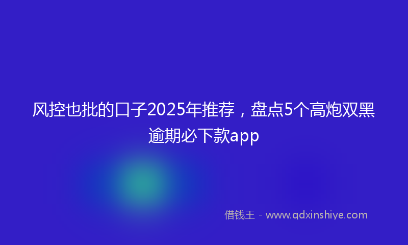 风控也批的口子2025年推荐，盘点5个高炮双黑逾期必下款app