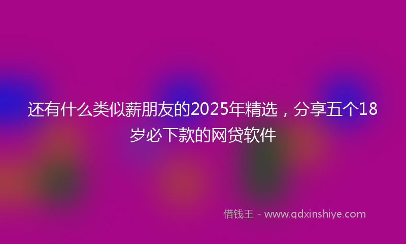 还有什么类似薪朋友的2025年精选，分享五个18岁必下款的网贷软件