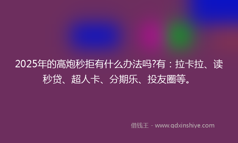 2025年的高炮秒拒有什么办法吗?有：拉卡拉、读秒贷、超人卡、分期乐、投友圈等。