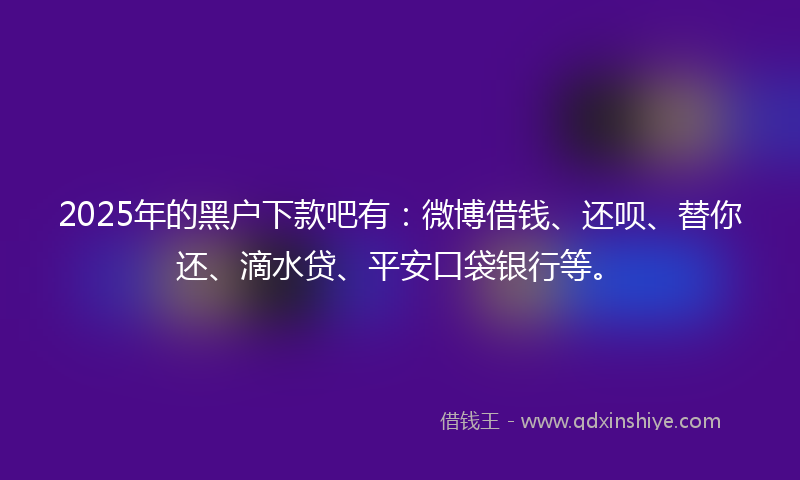 2025年的黑户下款吧有：微博借钱、还呗、替你还、滴水贷、平安口袋银行等。