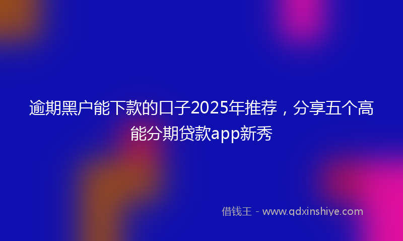 逾期黑户能下款的口子2025年推荐，分享五个高能分期贷款app新秀
