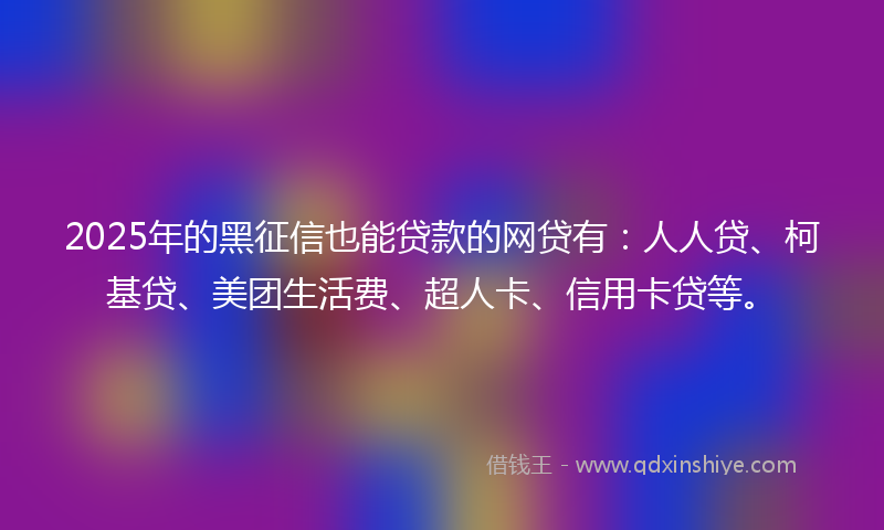 2025年的黑征信也能贷款的网贷有：人人贷、柯基贷、美团生活费、超人卡、信用卡贷等。