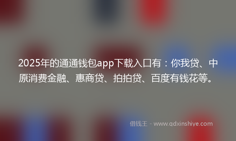 2025年的通通钱包app下载入口有：你我贷、中原消费金融、惠商贷、拍拍贷、百度有钱花等。