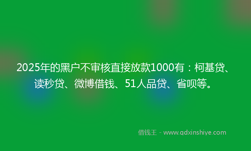 2025年的黑户不审核直接放款1000有:柯基贷、读秒贷、微博借钱、51人品贷、省呗等。