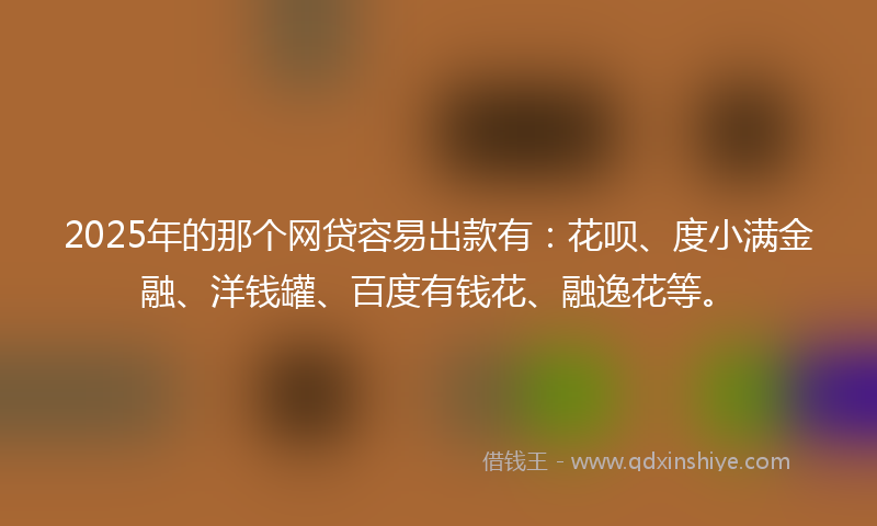 2025年的那个网贷容易出款有：花呗、度小满金融、洋钱罐、百度有钱花、融逸花等。