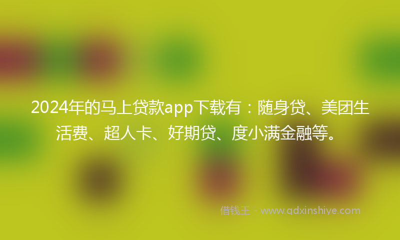 2024年的马上贷款app下载有：随身贷、美团生活费、超人卡、好期贷、度小满金融等。