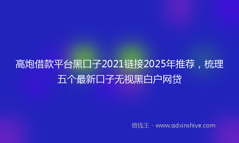 高炮借款平台黑口子2021链接2025年推荐，梳理五个最新口子无视黑白户网贷
