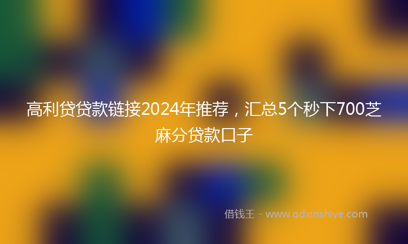 高利贷贷款链接2024年推荐，汇总5个秒下700芝麻分贷款口子