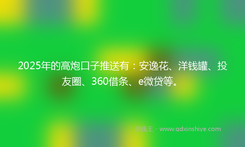 2025年的高炮口子推送有：安逸花、洋钱罐、投友圈、360借条、e微贷等。