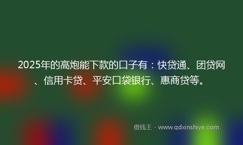 2025年的高炮能下款的口子有：快贷通、团贷网、信用卡贷、平安口袋银行、惠商贷等。