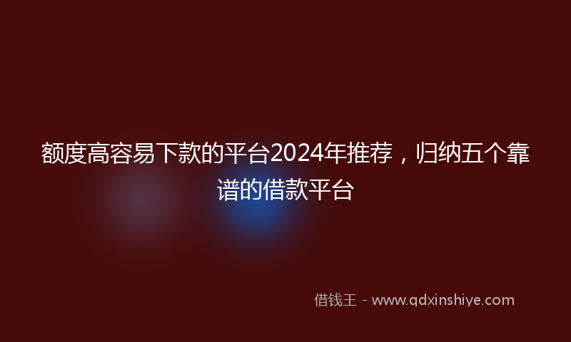 额度高容易下款的平台2024年推荐，归纳五个靠谱的借款平台