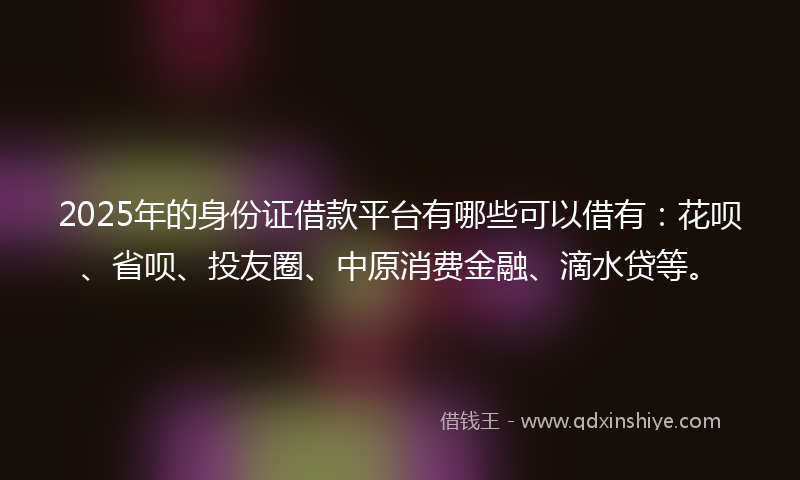 2025年的身份证借款平台有哪些可以借有：花呗、省呗、投友圈、中原消费金融、滴水贷等。
