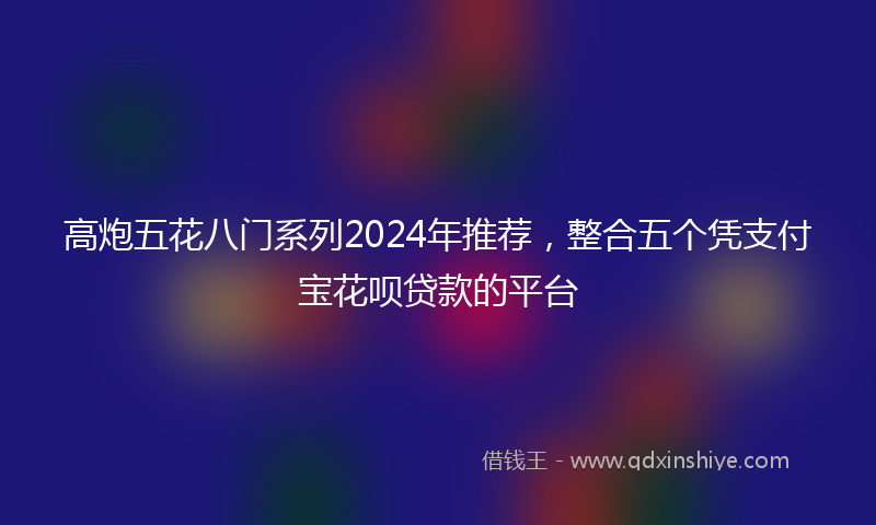 高炮五花八门系列2024年推荐，整合五个凭支付宝花呗贷款的平台
