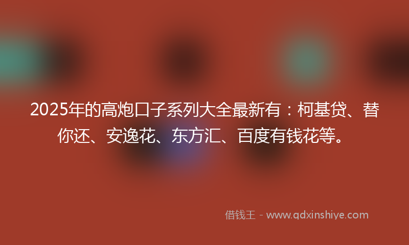 2025年的高炮口子系列大全最新有：柯基贷、替你还、安逸花、东方汇、百度有钱花等。