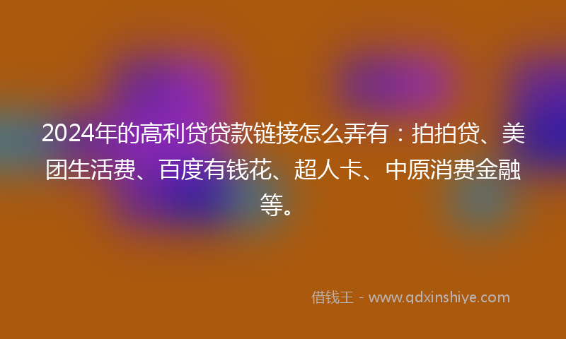 2024年的高利贷贷款链接怎么弄有：拍拍贷、美团生活费、百度有钱花、超人卡、中原消费金融等。