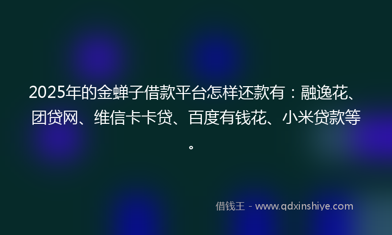 2025年的金蝉子借款平台怎样还款有：融逸花、团贷网、维信卡卡贷、百度有钱花、小米贷款等。