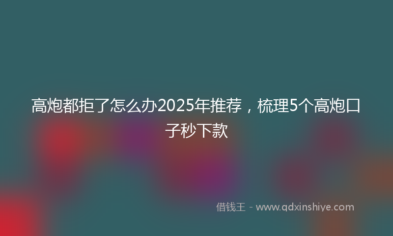 高炮都拒了怎么办2025年推荐，梳理5个高炮口子秒下款