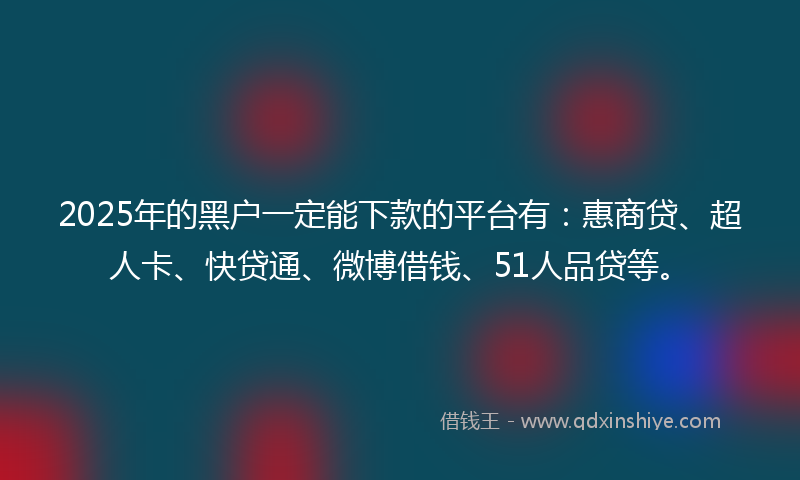 2025年的黑户一定能下款的平台有：惠商贷、超人卡、快贷通、微博借钱、51人品贷等。