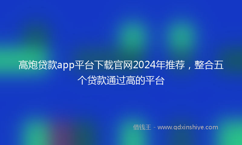 高炮贷款app平台下载官网2024年推荐，整合五个贷款通过高的平台