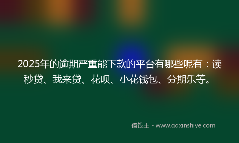 2025年的逾期严重能下款的平台有哪些呢有：读秒贷、我来贷、花呗、小花钱包、分期乐等。